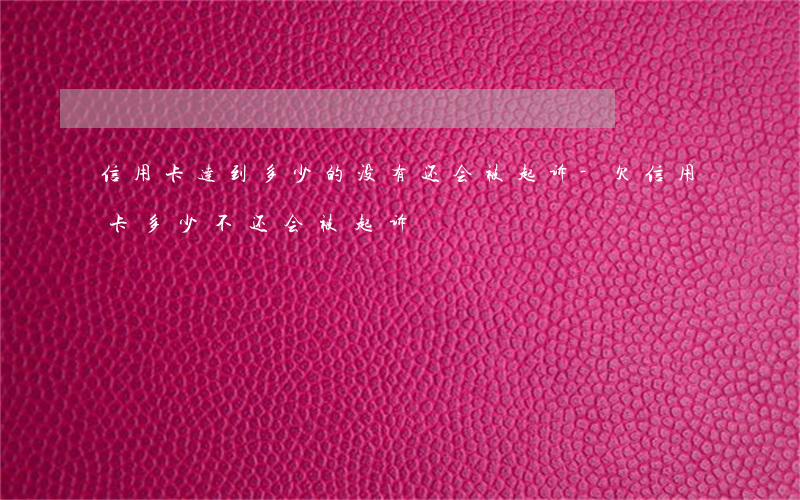 信用卡达到多少的没有还会被起诉-欠信用卡多少不还会被起诉