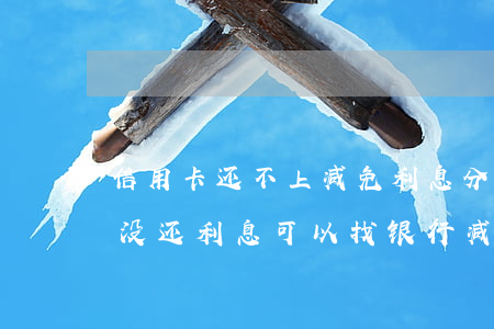 信用卡还不上减免利息分期还款-欠信用卡没还利息可以找银行减免