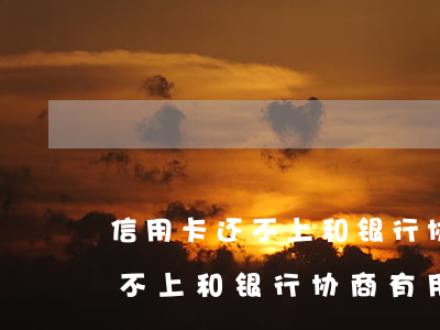 信用卡还不上和银行协商有用吗-信用卡还不上和银行协商有用吗怎么办