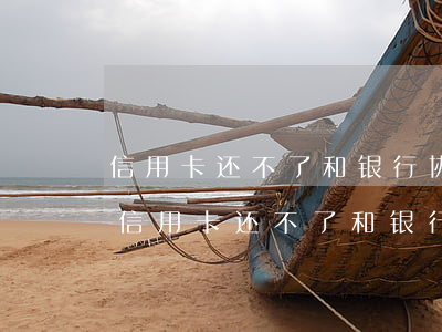 信用卡还不了和银行协商还款不成怎么办?-信用卡还不了和银行协商还款不成怎么办呢