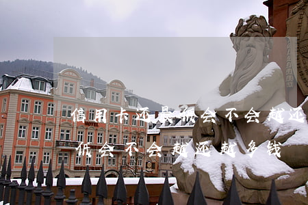 信用卡还最低会不会越还越多-信用卡还最低会不会越还越多钱