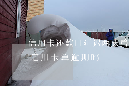 信用卡还款日延迟两天算逾期吗(推迟一天还信用卡算逾期吗?)