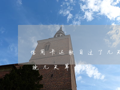 信用卡还款日过了几天算逾期(还信用卡费用晚几天算逾期)