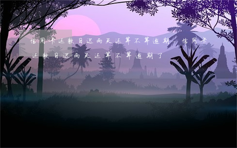 信用卡还款日迟两天还算不算逾期-信用卡还款日迟两天还算不算逾期了