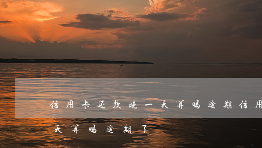 信用卡还款晚一天算吗逾期(信用卡还款晚一天算吗逾期了)