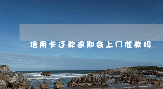 信用卡还款逾期会上门催款吗