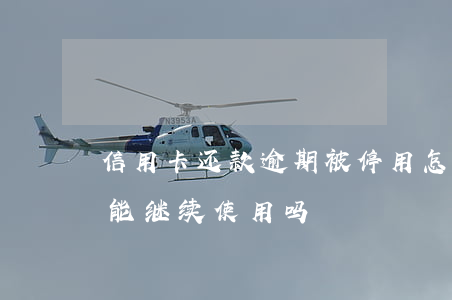 信用卡还款逾期被停用怎么办 逾期被停卡还能继续使用吗