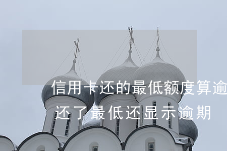 信用卡还的最低额度算逾期吗(为什么信用卡还了最低还显示逾期)