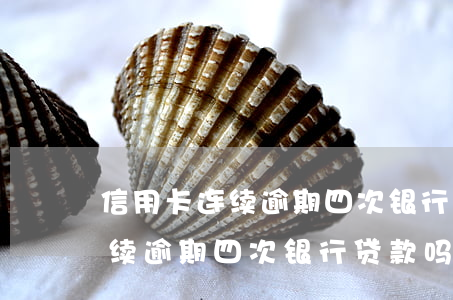 信用卡连续逾期四次银行贷款吗-信用卡连续逾期四次银行贷款吗有影响吗