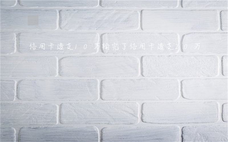 信用卡透支10万输完了(信用卡透支20万)
