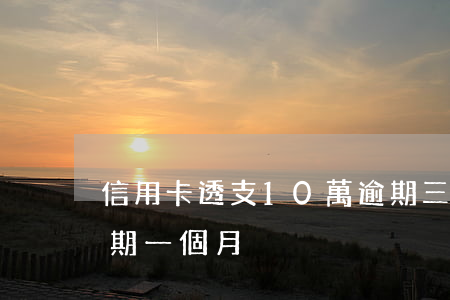 信用卡透支10萬逾期三個月(信用卡3千逾期一個月)