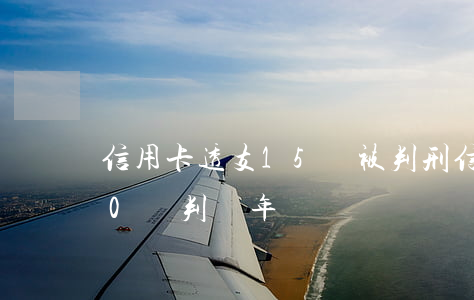 信用卡透支15萬被判刑(信用卡惡意透支20萬判幾年)