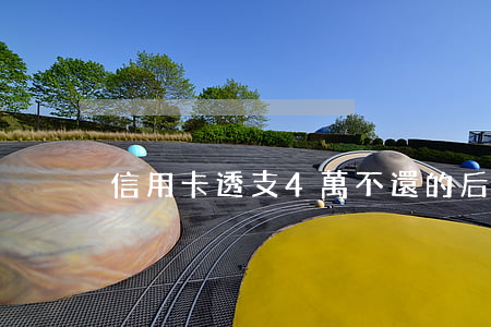 信用卡透支4萬不還的后果(信用卡4萬沒還)