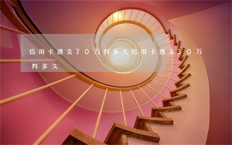 信用卡透支70万判多久(信用卡透支30万判多久)