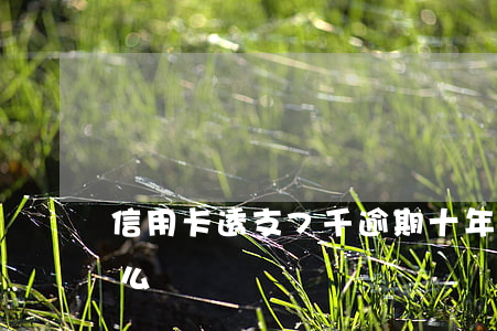 信用卡透支7千逾期十年(信用卡逾期七年怎么辦)