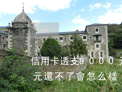 信用卡透支9000元不還(信用卡7000元還不了會怎么樣)