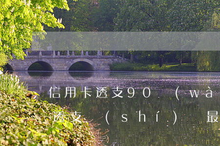信用卡透支90萬(wàn)還多久(信用卡透支時(shí)間最長(zhǎng)多少天)