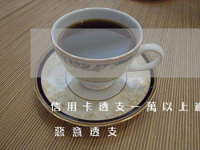 信用卡透支一萬以上逾期(信用卡逾期多少算惡意透支)