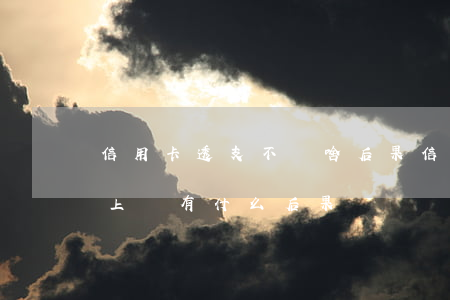信用卡透支不還啥后果(信用卡透支逾期還不上會有什么后果)