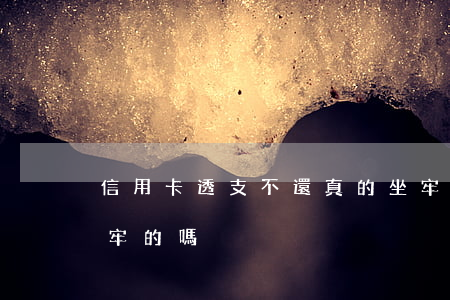 信用卡透支不還真的坐牢嗎(有不還信用卡坐牢的嗎)