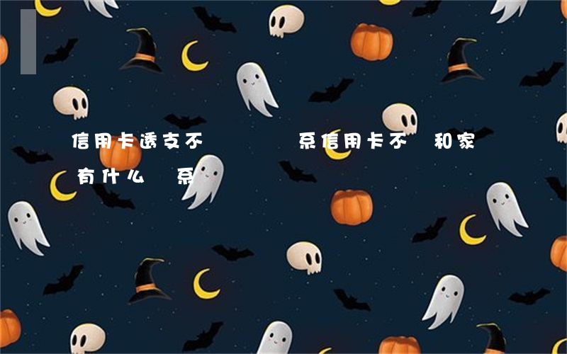 信用卡透支不還親屬連系(信用卡不還和家屬有什么關系)