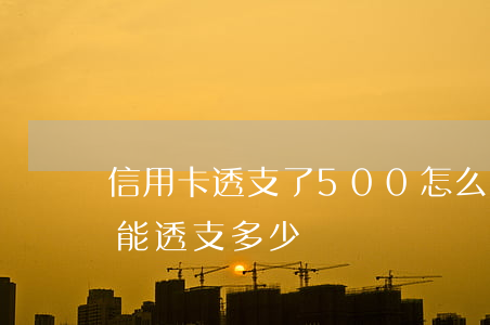 信用卡透支了500怎么辦(信用卡5000能透支多少)