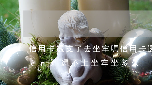 信用卡透支了去坐牢嗎(信用卡透支兩萬(wàn)還不上 坐牢坐多久)