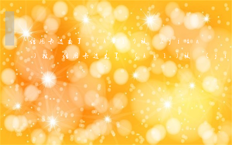 信用卡透支了會(huì)被監(jiān)控嗎(信用卡透支了會(huì)被監(jiān)控嗎)