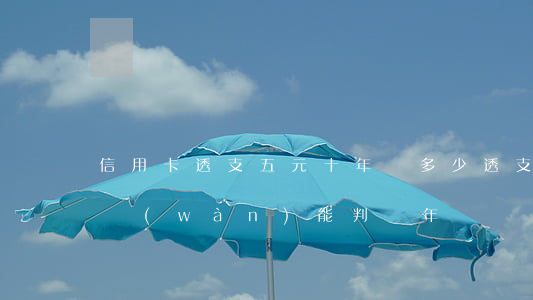 信用卡透支五元十年還多少(透支信用卡15萬(wàn)能判幾年)