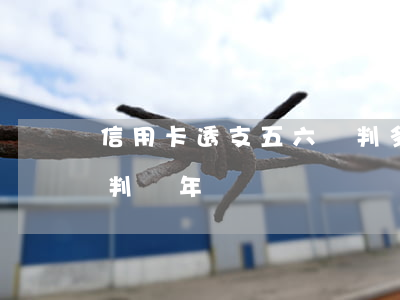 信用卡透支五六萬判多少年(信用卡6萬不還判幾年)