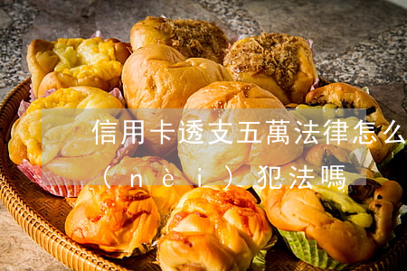 信用卡透支五萬法律怎么判(信用卡5萬以內(nèi)犯法嗎)