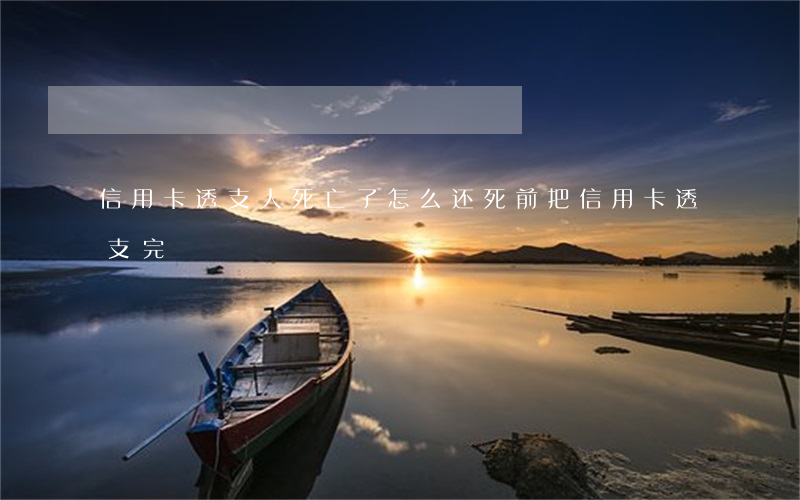 信用卡透支人死亡了怎么还(死前把信用卡透支完)