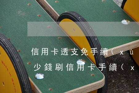 信用卡透支免手續(xù)費(fèi)多少錢(刷信用卡手續(xù)費(fèi)怎么算的)