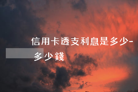 信用卡透支利息是多少-信用卡透支利息是多少錢