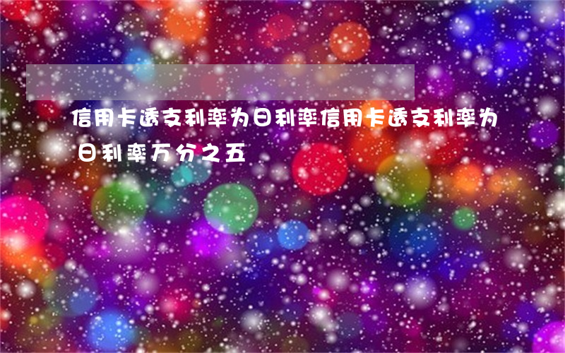 信用卡透支利率为日利率(信用卡透支利率为日利率万分之五)