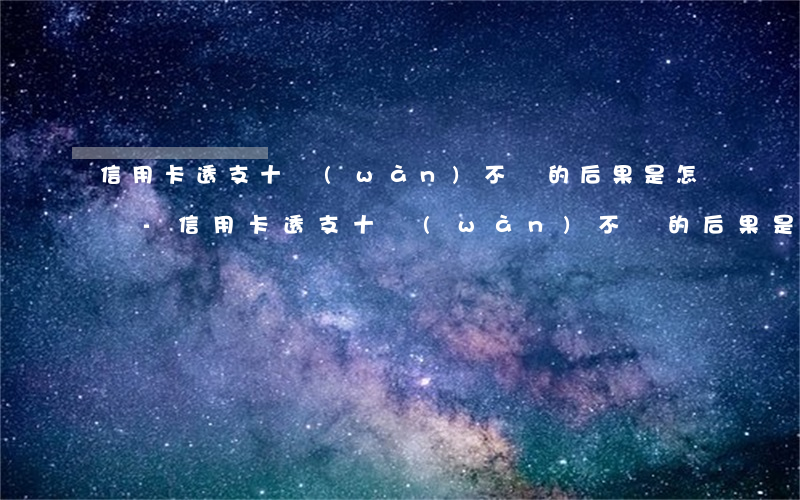 信用卡透支十萬(wàn)不還的后果是怎樣-信用卡透支十萬(wàn)不還的后果是怎樣的