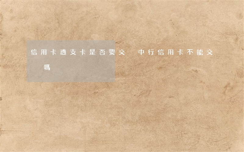 信用卡透支卡是否要交稅(中行信用卡不能交稅嗎)