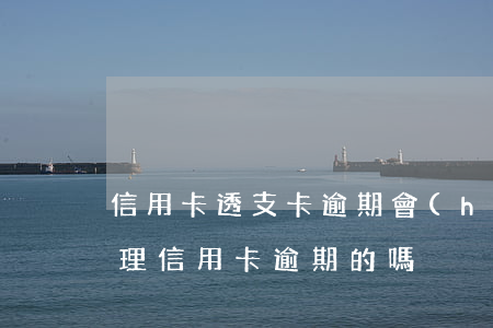 信用卡透支卡逾期會(huì)怎么樣(有處理信用卡逾期的嗎)