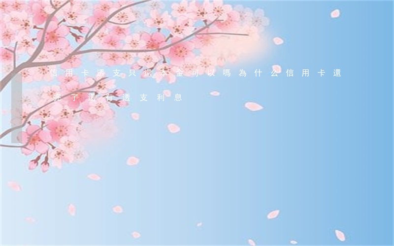 信用卡透支只還本金可以嗎(為什么信用卡還完了還有透支利息)