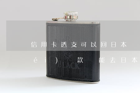 信用卡透支可以回日本嗎(日本信用卡沒(méi)還款,還能去日本嗎)