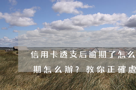 信用卡透支后逾期了怎么處理，信用卡透支逾期怎么辦？教你正確處理方法！
