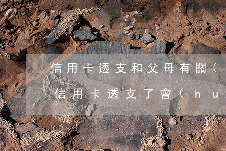 信用卡透支和父母有關(guān)嗎(孩子信用卡透支了,會(huì)牽連父母嗎?)