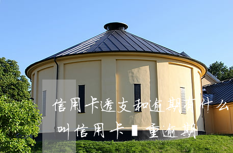 信用卡透支和逾期有什么區(qū)別 什么叫信用卡嚴重逾期