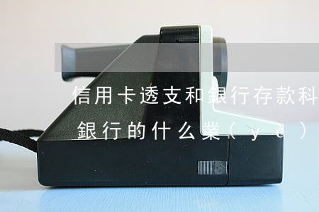 信用卡透支和銀行存款科目(銀行卡透支屬于銀行的什么業(yè)務(wù))