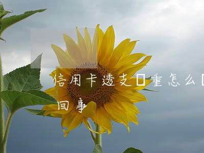 信用卡透支嚴重怎么處理(信用卡透支是怎么回事)