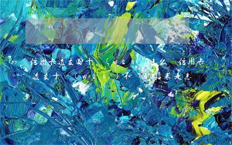 信用卡透支四十萬(wàn)怎么還(信用卡透支十萬(wàn)不還的后果是怎樣)