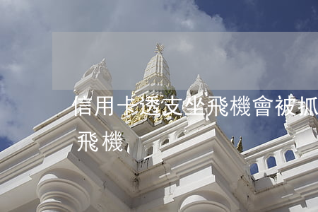 信用卡透支坐飛機會被抓(欠信用卡能不能坐飛機)