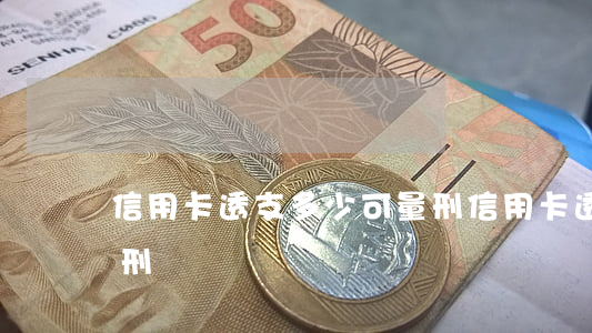 信用卡透支多少可量刑(信用卡透支多少可量刑)