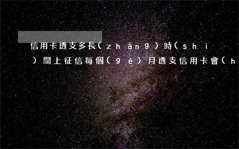 信用卡透支多長(zhǎng)時(shí)間上征信(每個(gè)月透支信用卡會(huì)上征信嗎)