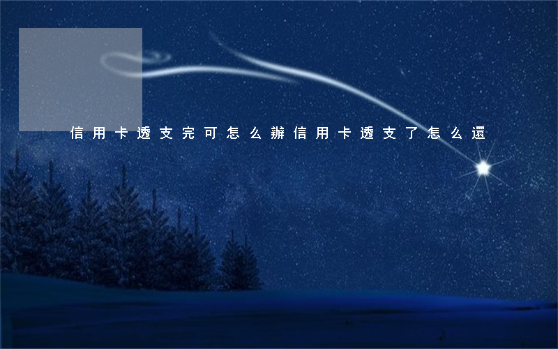 信用卡透支完可怎么辦(信用卡透支了怎么還)